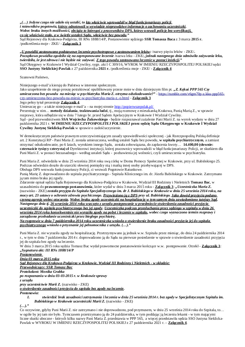 2025.02.04 E-mail Zbigniewa Kękusia do przedstawicieli opinii publicznej w sprawach:  umieszczenia Pani Marii Z., na miesiąc, w szpitalu psychiatrycznym, po wezwaniu do niej – jak ustalił sędzia Sądu Rejonowego dla Krakowa-Podgórza SSR Tomasz Bac, i potwierdził w prawomocnym postanowieniu z 3 marca 2015 roku  – BEZ POWODU funkcjonariuszy Policji oraz po WPROWADZENIU ICH W BŁĄD; WYROKU W IMIENIU RZECZYPOSPOLITEJ POLSKIEJ z 27 października 2021 r. sędzi Sądu Okręgowego w Krakowie I Wydział Cywilny nieskazitelnego charakteru  SSO Justyny Sieklickiej-Pawlak, podważającym ustalenia sędziego Tomasza Baca; rozprawie w dniu 7 lutego w Sądzie Apelacyjnym w Krakowie pod przewodnictwem  sędziego SSA Wojciecha Żukowskiego  w sprawie zażalenia Pani Marii Z. na wyrok SSO J. Sieklickiej-Pawlak; obrońców z urzędu…