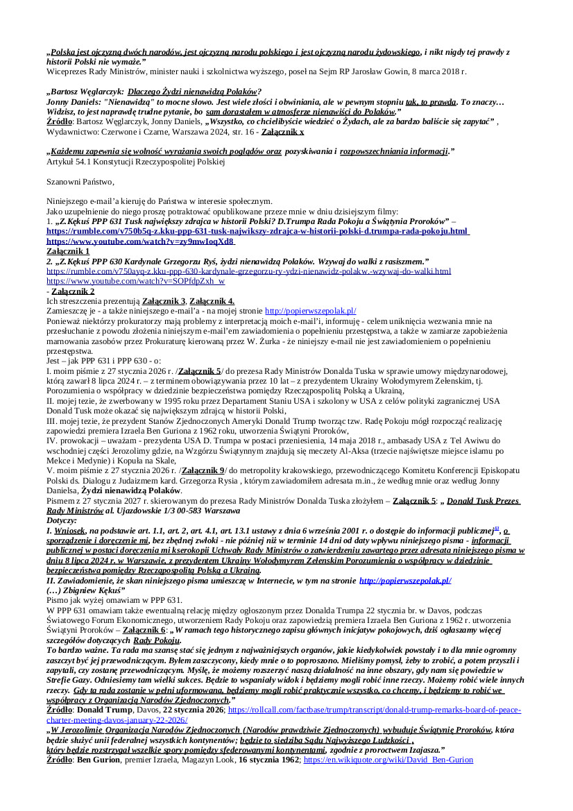 2026.01.28 E-mail Zbigniewa Kękusia do przedstawicieli opinii publicznej w sprawach: pisma Z. Kękusia z 27 stycznia 2026 r. do prezesa Rady Ministrów Donalda Tuska w sprawie zawartego przez niego Porozumienia o współpracy w dziedzinie bezpieczeństwa pomiędzy Rzecząpospolitą Polską a Ukrainą, z 8 lipca 2024 r.; tezy Z. Kękusia, że zwerbowany w 1995 roku przez Departament Staniu USA i szkolony w USA z celów polityki zagranicznej USA Donald Tusk może okazać się największym zdrajcą w historii Polski; możliwego rozpoczęcia przez D. Trumpa przez utworzenie Rady Pokoju realizacji zapowiedzi premiera Izraela z 1962 r. utworzenia Świątyni Proroków; zwerbowania przez Departament Stanu USA Donalda Tuska (w 1995 r.) i Karola Nawrockiego (w 2018 r.) oraz ich uczestnictwa w szkoleniu, w USA, z celów polityki zagranicznej USA; pisma Z. Kękusia z 27 stycznia 2026 r. do metropolity krakowskiego, przewodniczącego Komitetu Konferencji Episkopatu Polski ds. Dialogu z Judaizmem kard. Grzegorza Rysia, w sprawie nienawiści żydów do Polaków.